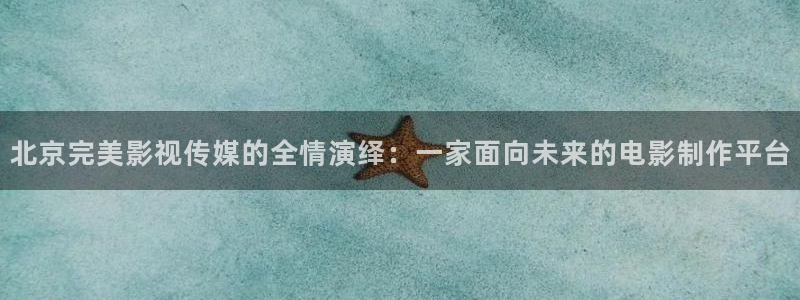 欧美7788影院：北京完美影视传媒的全情演绎：一家面向未来的电影制作平台